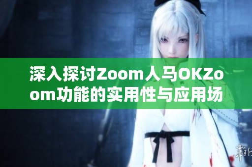 深入探讨Zoom人马OKZoom功能的实用性与应用场景