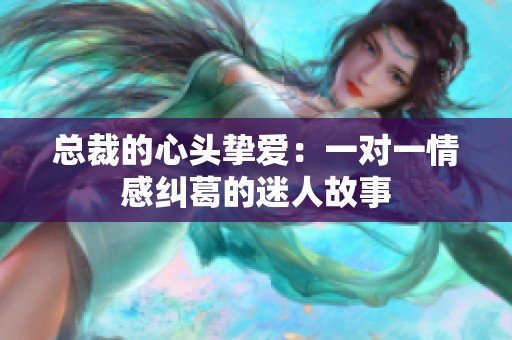 总裁的心头挚爱：一对一情感纠葛的迷人故事
