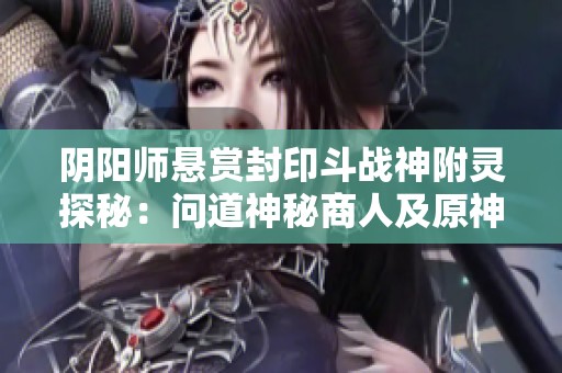 阴阳师悬赏封印斗战神附灵探秘：问道神秘商人及原神琉璃袋位置揭秘