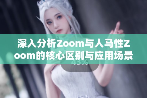 深入分析Zoom与人马性Zoom的核心区别与应用场景