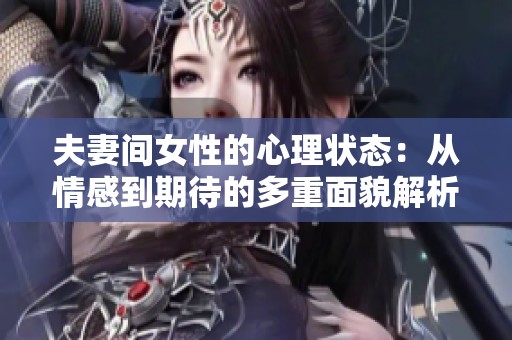 夫妻间女性的心理状态：从情感到期待的多重面貌解析