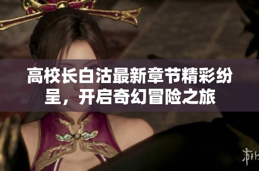 高校长白沽最新章节精彩纷呈，开启奇幻冒险之旅