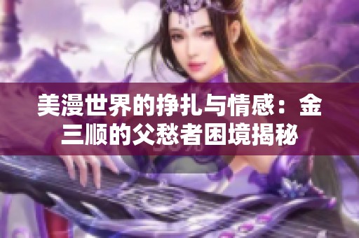美漫世界的挣扎与情感：金三顺的父愁者困境揭秘
