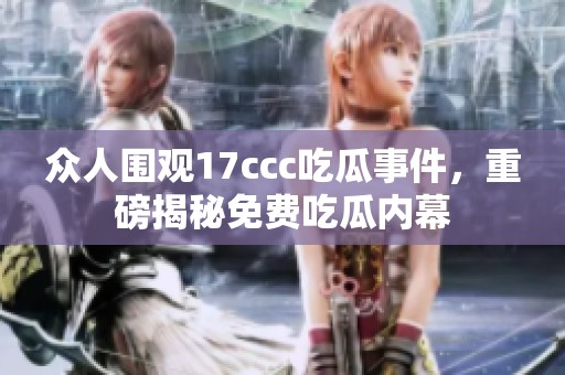 众人围观17ccc吃瓜事件，重磅揭秘免费吃瓜内幕