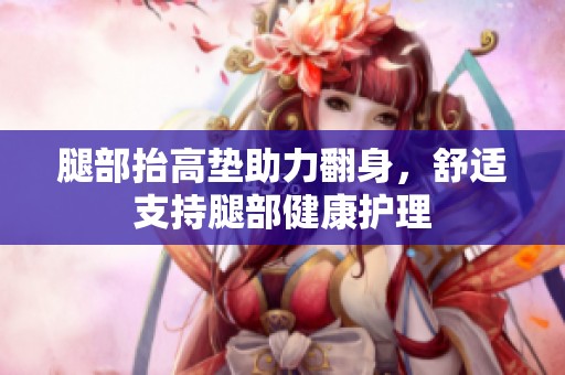 腿部抬高垫助力翻身，舒适支持腿部健康护理