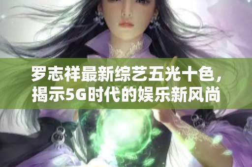 罗志祥最新综艺五光十色，揭示5G时代的娱乐新风尚