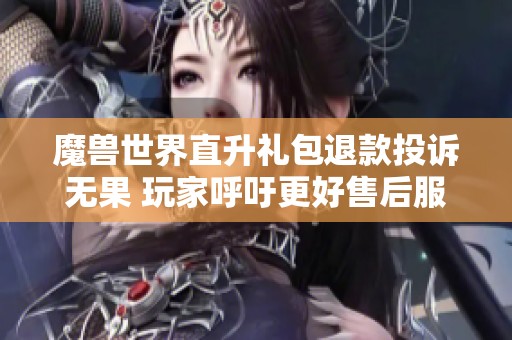 魔兽世界直升礼包退款投诉无果 玩家呼吁更好售后服务