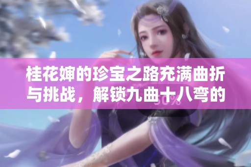 桂花婶的珍宝之路充满曲折与挑战，解锁九曲十八弯的秘密