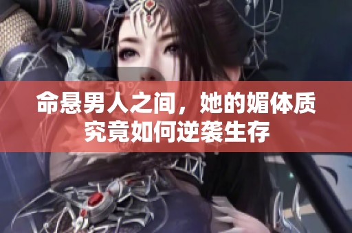 命悬男人之间，她的媚体质究竟如何逆袭生存