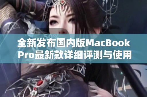 全新发布国内版MacBook Pro最新款详细评测与使用体验