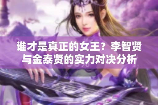 谁才是真正的女王？李智贤与金泰贤的实力对决分析