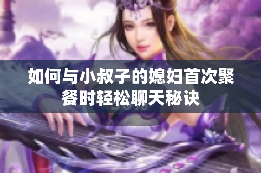 如何与小叔子的媳妇首次聚餐时轻松聊天秘诀