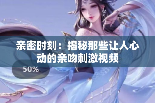 亲密时刻：揭秘那些让人心动的亲吻刺激视频