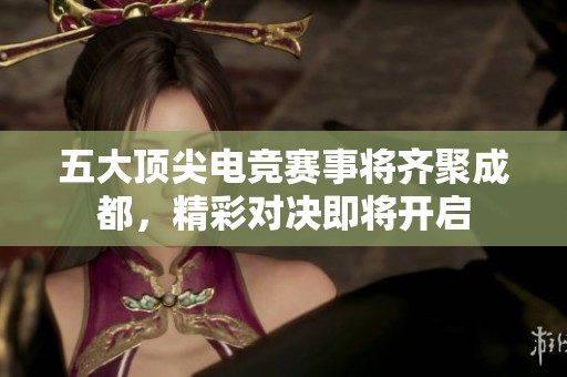 五大顶尖电竞赛事将齐聚成都，精彩对决即将开启