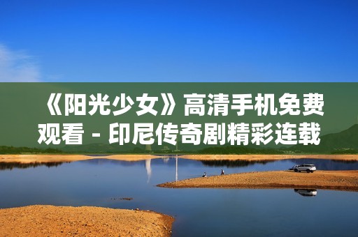 《阳光少女》高清手机免费观看 - 印尼传奇剧精彩连载在线等你来追