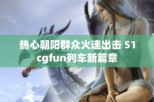 热心朝阳群众火速出击 51cgfun列车新篇章