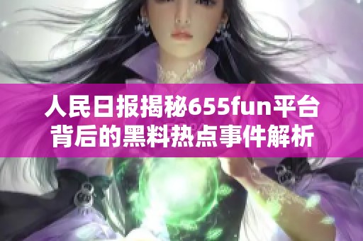 人民日报揭秘655fun平台背后的黑料热点事件解析