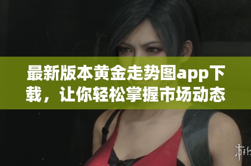 最新版本黄金走势图app下载，让你轻松掌握市场动态