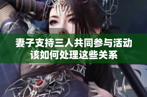 妻子支持三人共同参与活动该如何处理这些关系