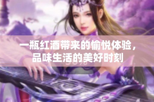 一瓶红酒带来的愉悦体验，品味生活的美好时刻