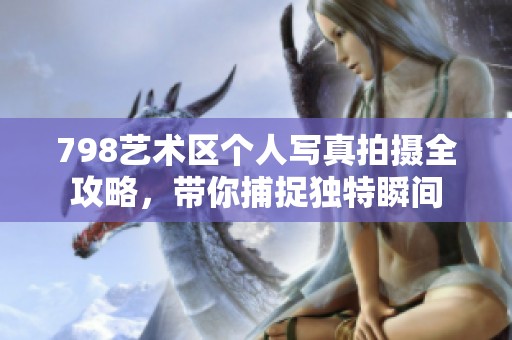 798艺术区个人写真拍摄全攻略，带你捕捉独特瞬间
