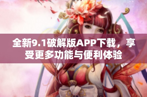 全新9.1破解版APP下载，享受更多功能与便利体验