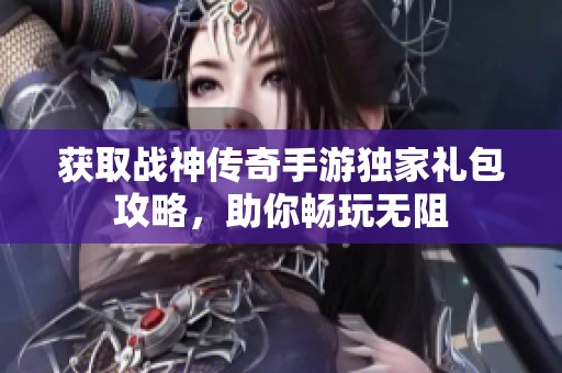 获取战神传奇手游独家礼包攻略，助你畅玩无阻