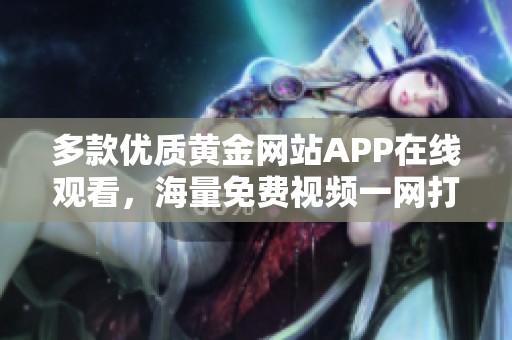 多款优质黄金网站APP在线观看，海量免费视频一网打尽