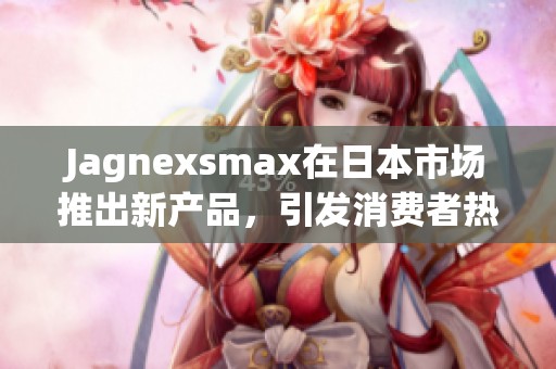 Jagnexsmax在日本市场推出新产品，引发消费者热议