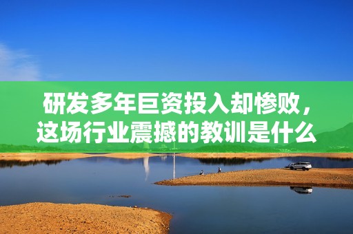 研发多年巨资投入却惨败，这场行业震撼的教训是什么