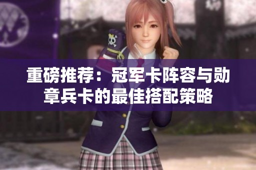 重磅推荐：冠军卡阵容与勋章兵卡的最佳搭配策略