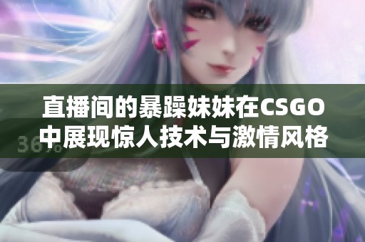 直播间的暴躁妹妹在CSGO中展现惊人技术与激情风格