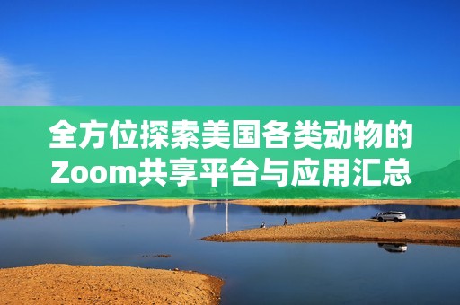 全方位探索美国各类动物的Zoom共享平台与应用汇总