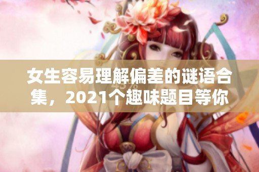 女生容易理解偏差的谜语合集，2021个趣味题目等你来解答