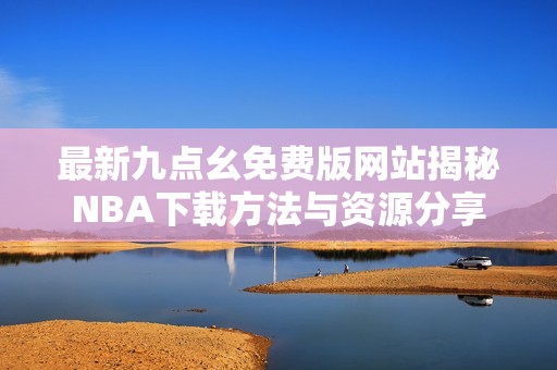 最新九点幺免费版网站揭秘NBA下载方法与资源分享