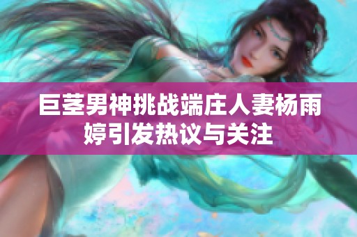 巨茎男神挑战端庄人妻杨雨婷引发热议与关注