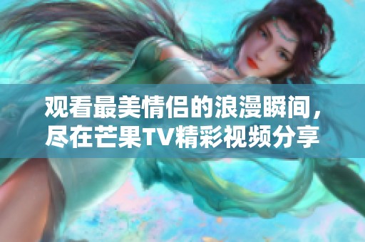 观看最美情侣的浪漫瞬间，尽在芒果TV精彩视频分享