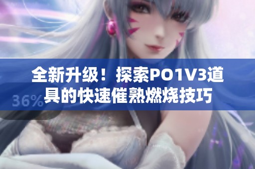 全新升级！探索PO1V3道具的快速催熟燃烧技巧