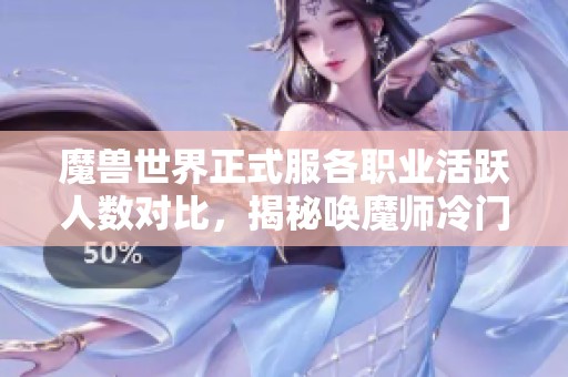 魔兽世界正式服各职业活跃人数对比，揭秘唤魔师冷门原因