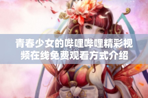 青春少女的哔哩哔哩精彩视频在线免费观看方式介绍