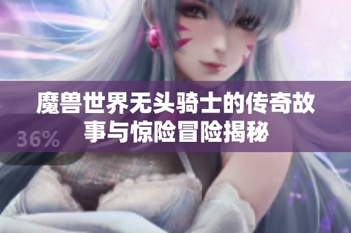 魔兽世界无头骑士的传奇故事与惊险冒险揭秘