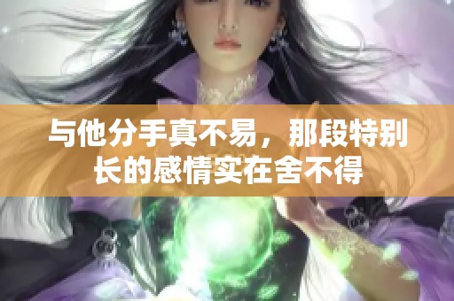 与他分手真不易，那段特别长的感情实在舍不得