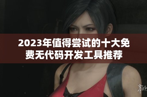 2023年值得尝试的十大免费无代码开发工具推荐