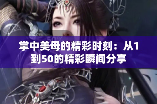 掌中美母的精彩时刻：从1到50的精彩瞬间分享