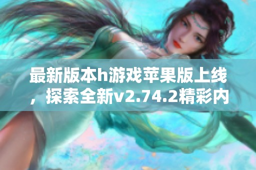 最新版本h游戏苹果版上线，探索全新v2.74.2精彩内容与玩法
