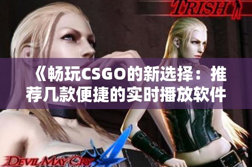 《畅玩CSGO的新选择：推荐几款便捷的实时播放软件》