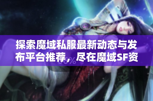 探索魔域私服最新动态与发布平台推荐，尽在魔域SF资讯网