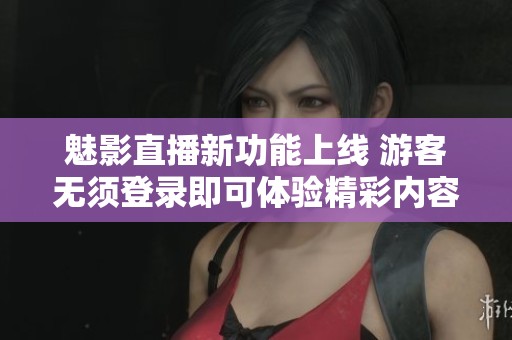 魅影直播新功能上线 游客无须登录即可体验精彩内容