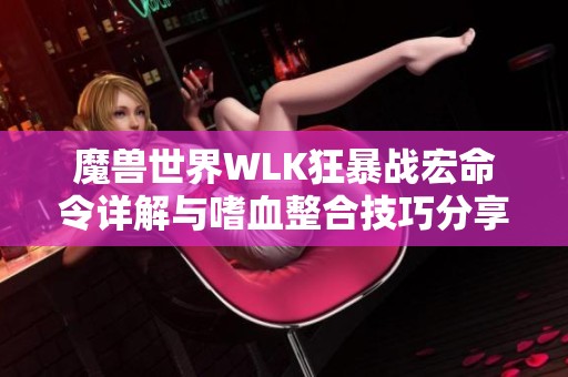 魔兽世界WLK狂暴战宏命令详解与嗜血整合技巧分享