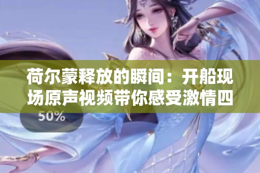 荷尔蒙释放的瞬间：开船现场原声视频带你感受激情四溢